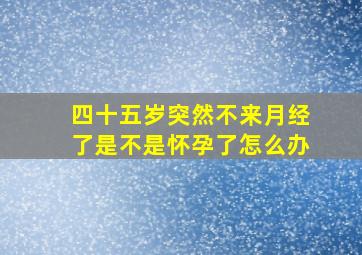 四十五岁突然不来月经了是不是怀孕了,怎么办