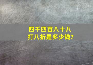 四千四百八十八打八折是多少钱?