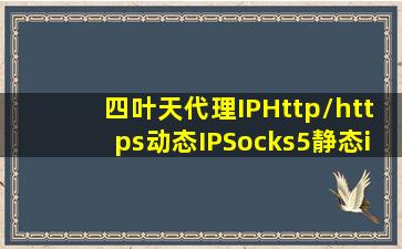 四叶天代理IPHttp/https动态IPSocks5静态ip