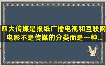 四大传媒是报纸、广播、电视和互联网,电影不是传媒的分类,而是一种...