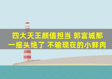 四大天王颜值担当 郭富城那一摇头绝了 不输现在的小鲜肉