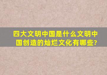 四大文明中国是什么文明中国创造的灿烂文化有哪些?