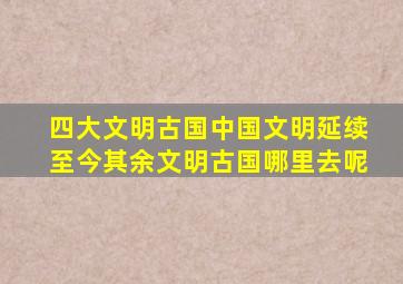 四大文明古国,中国文明延续至今,其余文明古国哪里去呢