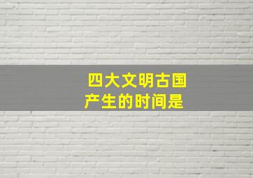 四大文明古国产生的时间是 