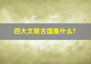 四大文明古国是什么?