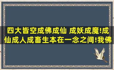 四大皆空成佛成仙 成妖成魔!成仙成人成畜生本在一念之间!我佛慈悲...