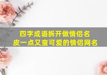 四字成语拆开做情侣名 皮一点又蛮可爱的情侣网名