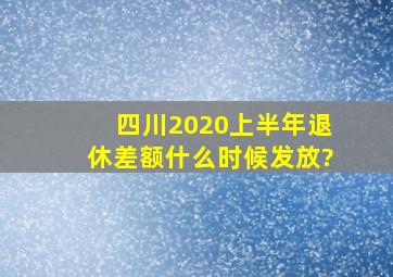 四川2020上半年退休差额什么时候发放?
