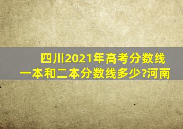 四川2021年高考分数线一本和二本分数线多少?河南