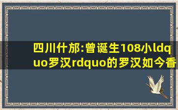 四川什邡:曾诞生108小“罗汉”的罗汉,如今香火鼎盛,