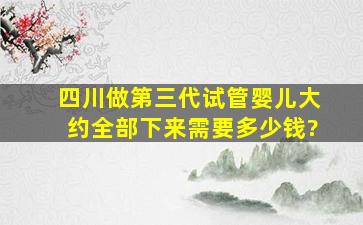 四川做第三代试管婴儿大约全部下来需要多少钱?