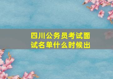 四川公务员考试面试名单什么时候出