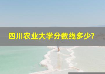 四川农业大学分数线多少?