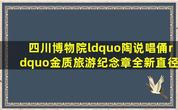 四川博物院“陶说唱俑”金质旅游纪念章(全新,直径4.5cm)