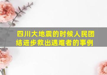 四川大地震的时候人民团结进步救出遇难者的事例 