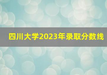 四川大学2023年录取分数线
