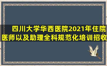 四川大学华西医院2021年住院医师以及助理全科规范化培训招收简章...