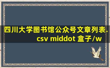 四川大学图书馆公众号文章列表.csv · 盒子/wechat 