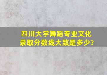 四川大学舞蹈专业文化录取分数线大致是多少?