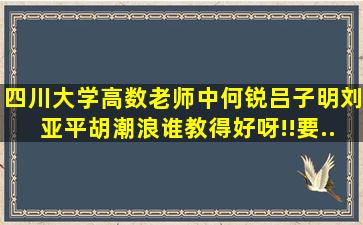 四川大学高数老师中何锐、吕子明、刘亚平、胡潮浪谁教得好呀!!要...