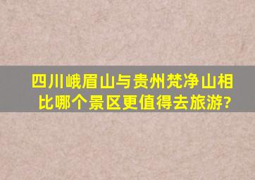 四川峨眉山与贵州梵净山相比,哪个景区更值得去旅游?