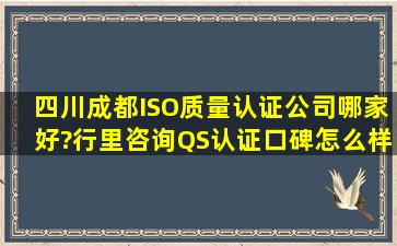 四川成都ISO质量认证公司哪家好?行里咨询QS认证口碑怎么样?