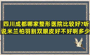 四川成都哪家整形医院比较好?听说米兰柏羽割双眼皮好不好啊多少?