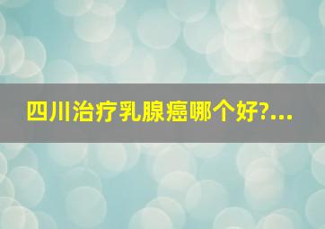 四川治疗乳腺癌哪个好?...