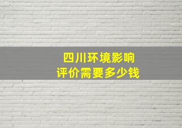 四川环境影响评价需要多少钱