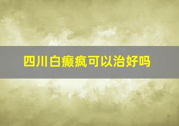 四川白癫疯可以治好吗