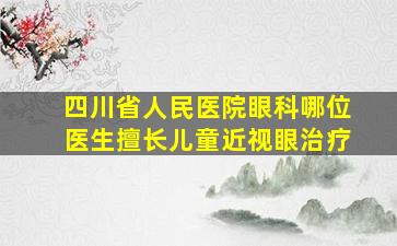 四川省人民医院眼科哪位医生擅长儿童近视眼治疗