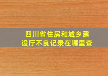 四川省住房和城乡建设厅不良记录在哪里查