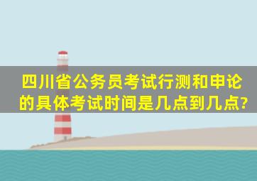 四川省公务员考试行测和申论的具体考试时间是几点到几点?