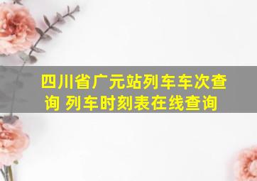 四川省广元站列车车次查询 列车时刻表在线查询 