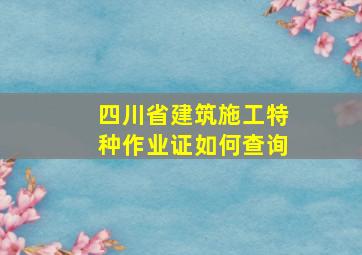 四川省建筑施工特种作业证如何查询