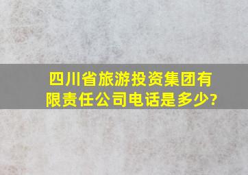 四川省旅游投资集团有限责任公司电话是多少?