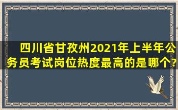 四川省甘孜州2021年上半年公务员考试岗位热度最高的是哪个?