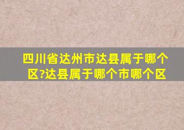 四川省达州市达县属于哪个区?,达县属于哪个市哪个区