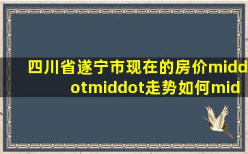 四川省遂宁市现在的房价··走势如何·