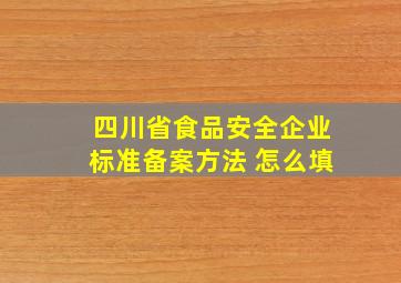 四川省食品安全企业标准备案方法 怎么填