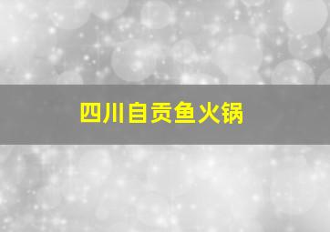 四川自贡鱼火锅