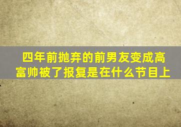 四年前抛弃的前男友变成高富帅,被了报复是在什么节目上