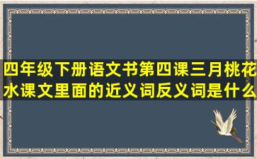 四年级下册语文,书第四课三月桃花水课文里面的近义词反义词是什么?