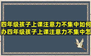 四年级孩子上课注意力不集中如何办四年级孩子上课注意力不集中怎么办