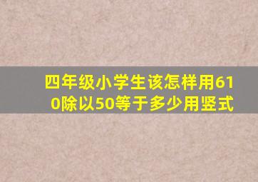 四年级小学生该怎样用610除以50等于多少(用竖式