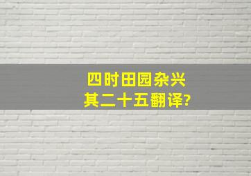 四时田园杂兴(其二十五)翻译?