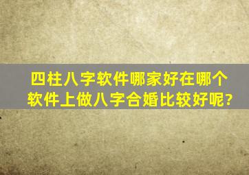 四柱八字软件哪家好,在哪个软件上做八字合婚比较好呢?