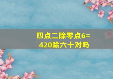 四点二除零点6=420除六十对吗