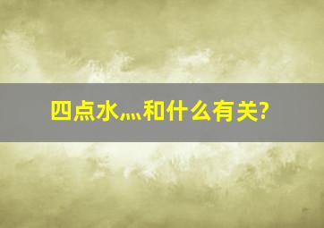 四点水灬和什么有关?