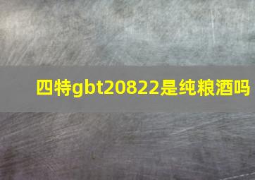 四特gbt20822是纯粮酒吗(